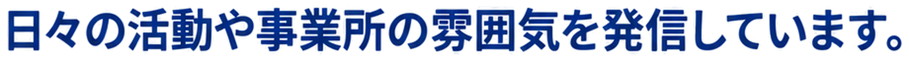 日々の活動や事業所の雰囲気を発信しています。