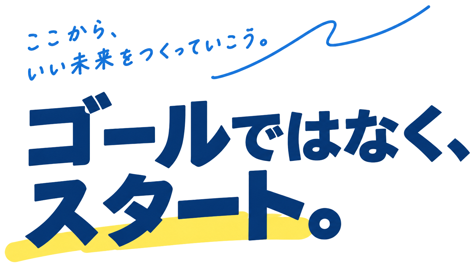 ここから、いい未来をつくっていこう。 ゴールではなく、スタート。