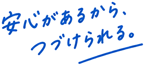 安心があるから、つづけられる。