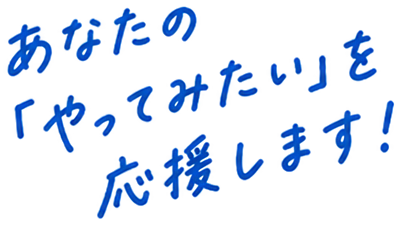 あなたの「やってみたい」を応援します！